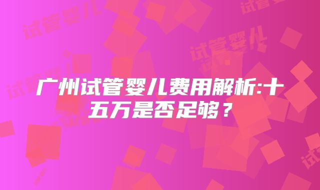 广州试管婴儿费用解析:十五万是否足够？