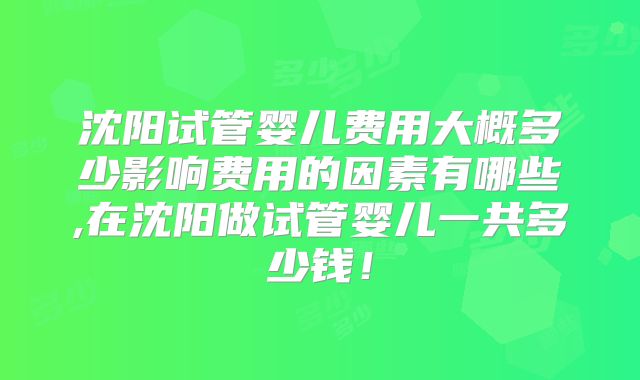 沈阳试管婴儿费用大概多少影响费用的因素有哪些,在沈阳做试管婴儿一共多少钱!