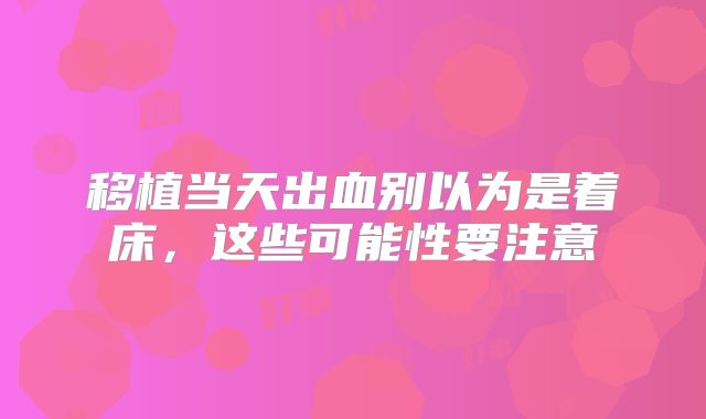 移植当天出血别以为是着床,这些可能性要注意