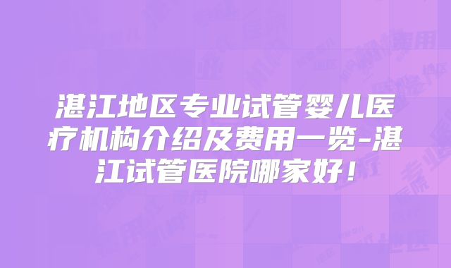 湛江地区专业试管婴儿医疗机构介绍及费用一览-湛江试管医院哪家好！