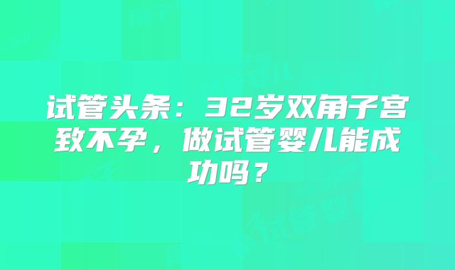试管头条:32岁双角子宫致不孕,做试管婴儿能成功吗?