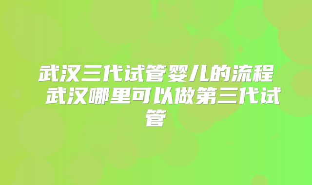 武汉三代试管婴儿的流程 武汉哪里可以做第三代试管
