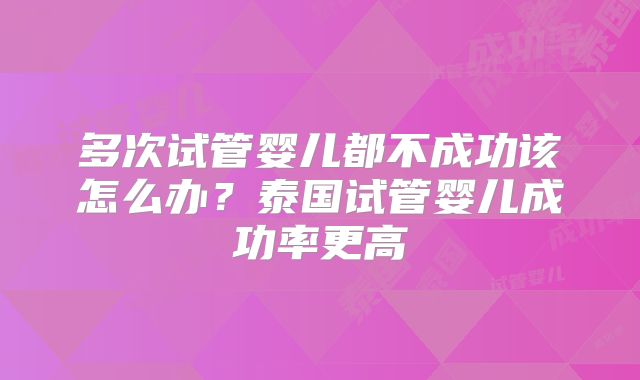 多次试管婴儿都不成功该怎么办？泰国试管婴儿成功率更高
