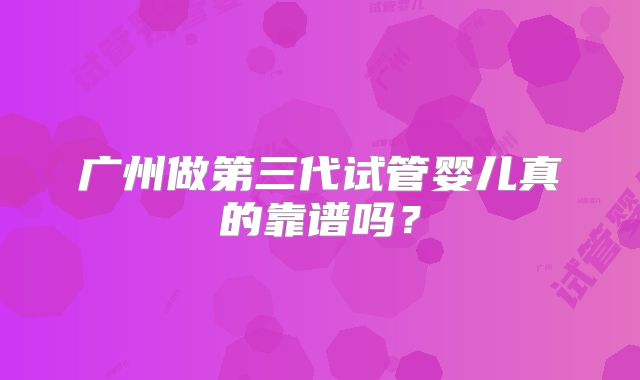 广州做第三代试管婴儿真的靠谱吗？