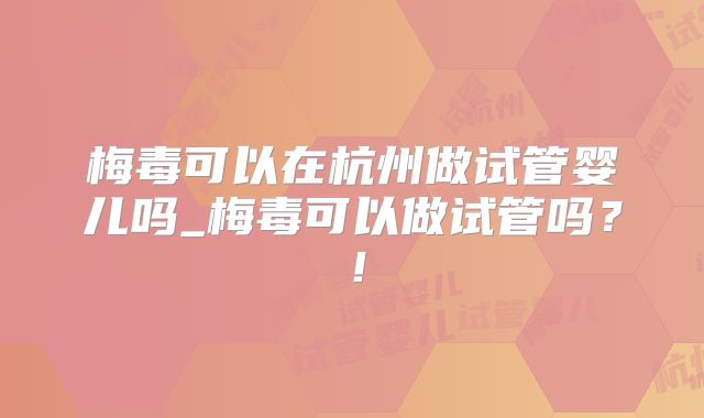 梅毒可以在杭州做试管婴儿吗_梅毒可以做试管吗？！