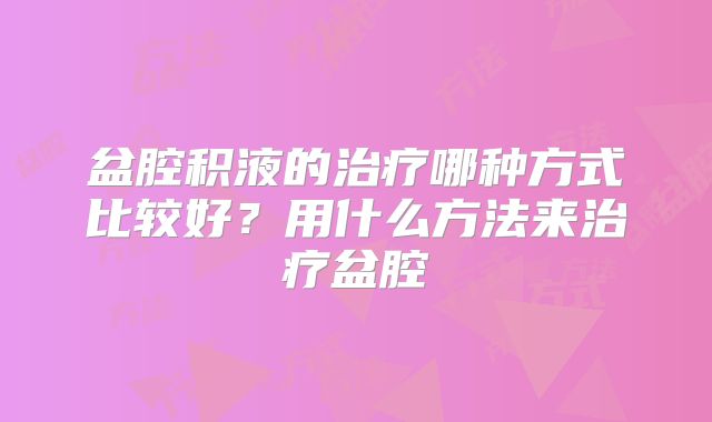 盆腔积液的治疗哪种方式比较好?用什么方法来治疗盆腔