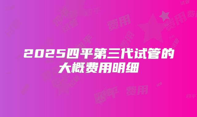 2025四平第三代试管的大概费用明细