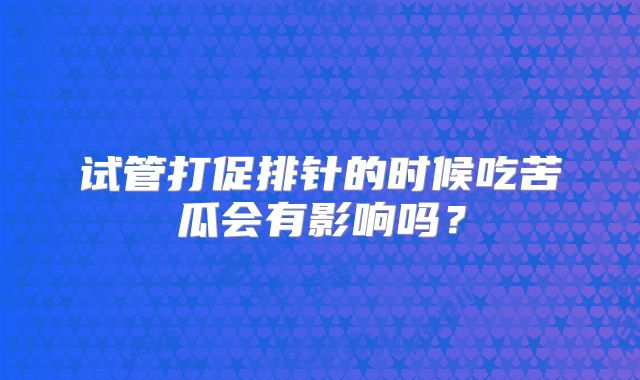 试管打促排针的时候吃苦瓜会有影响吗？