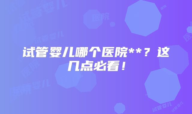 试管婴儿哪个医院**？这几点必看！