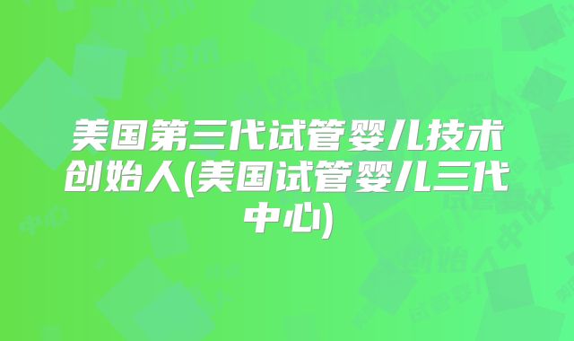 美国第三代试管婴儿技术创始人(美国试管婴儿三代中心)
