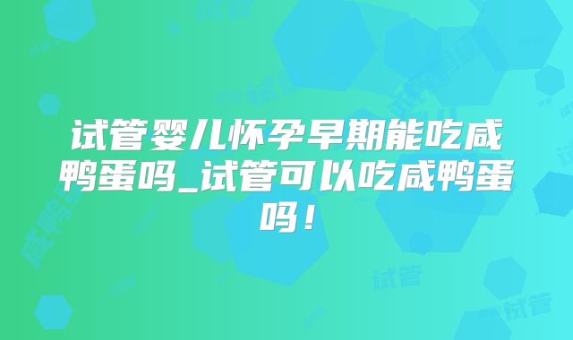 试管婴儿怀孕早期能吃咸鸭蛋吗_试管可以吃咸鸭蛋吗！