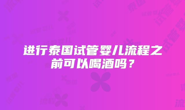 进行泰国试管婴儿流程之前可以喝酒吗？