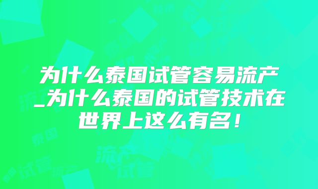 为什么泰国试管容易流产_为什么泰国的试管技术在世界上这么有名！