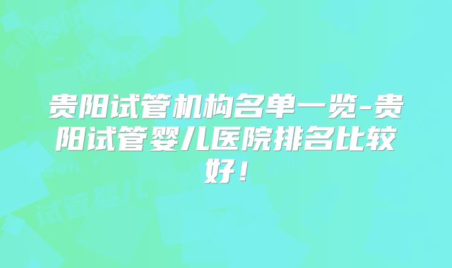 贵阳试管机构名单一览-贵阳试管婴儿医院排名比较好!