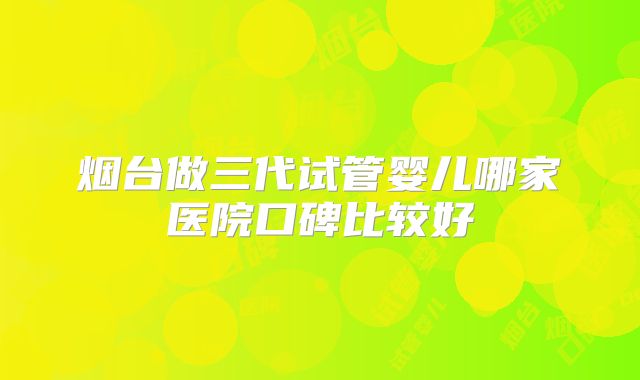 烟台做三代试管婴儿哪家医院口碑比较好