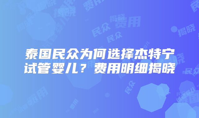泰国民众为何选择杰特宁试管婴儿？费用明细揭晓