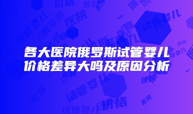 各大医院俄罗斯试管婴儿价格差异大吗及原因分析
