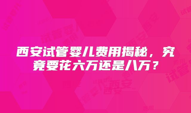 西安试管婴儿费用揭秘,究竟要花六万还是八万?