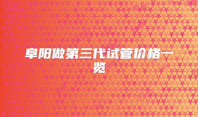 阜阳做第三代试管价格一览