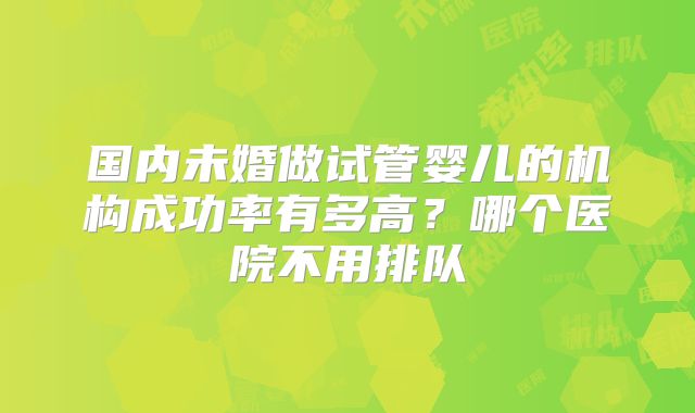 国内未婚做试管婴儿的机构成功率有多高？哪个医院不用排队