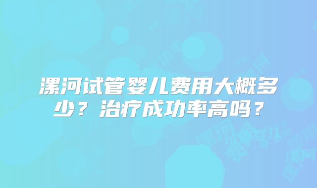 漯河试管婴儿费用大概多少？治疗成功率高吗？