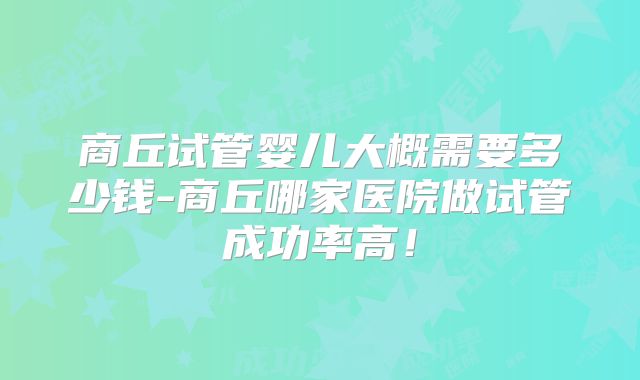 商丘试管婴儿大概需要多少钱-商丘哪家医院做试管成功率高！