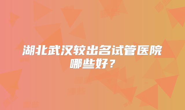 湖北武汉较出名试管医院哪些好？