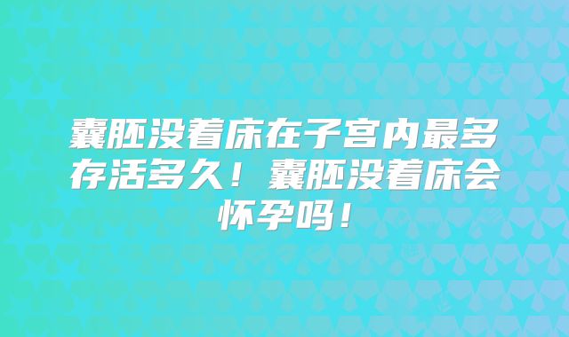 囊胚没着床在子宫内最多存活多久！囊胚没着床会怀孕吗！