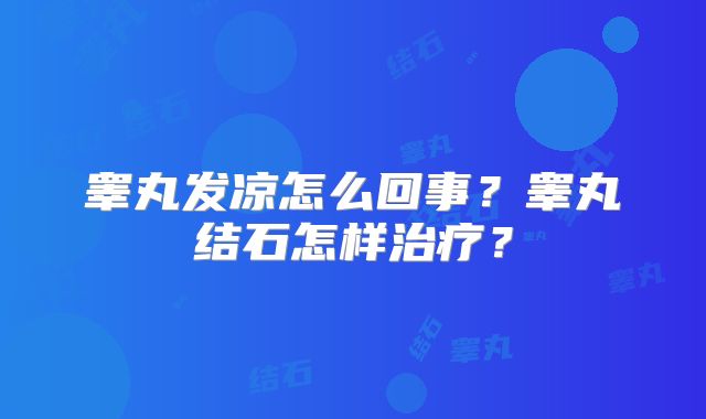 睾丸发凉怎么回事？睾丸结石怎样治疗？