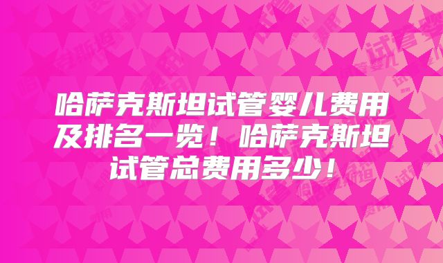 哈萨克斯坦试管婴儿费用及排名一览!哈萨克斯坦试管总费用多少!