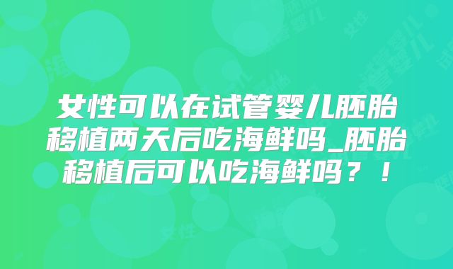 女性可以在试管婴儿胚胎移植两天后吃海鲜吗_胚胎移植后可以吃海鲜吗？！