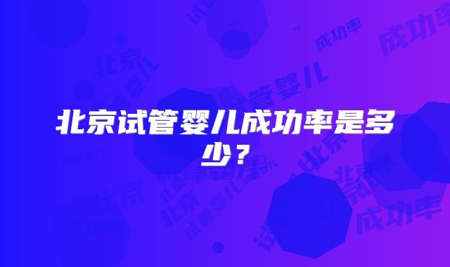 北京试管婴儿成功率是多少?
