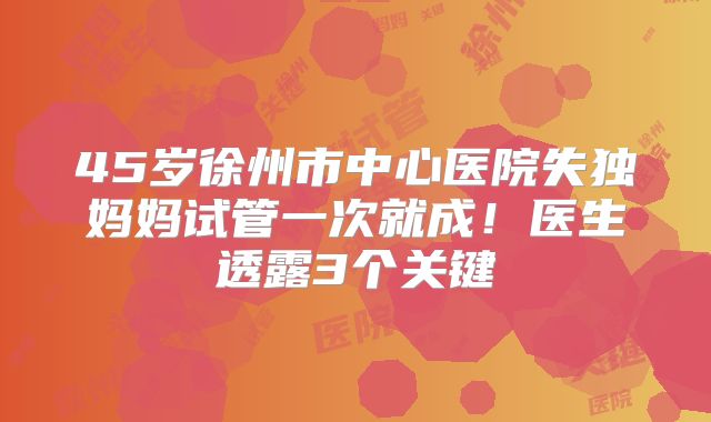 45岁徐州市中心医院失独妈妈试管一次就成！医生透露3个关键