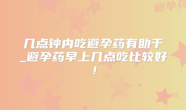 几点钟内吃避孕药有助于_避孕药早上几点吃比较好！