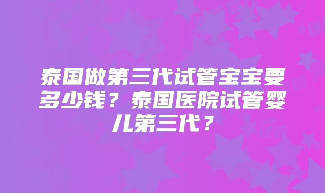 泰国做第三代试管宝宝要多少钱？泰国医院试管婴儿第三代？