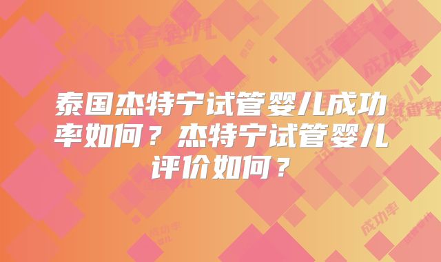 泰国杰特宁试管婴儿成功率如何？杰特宁试管婴儿评价如何？