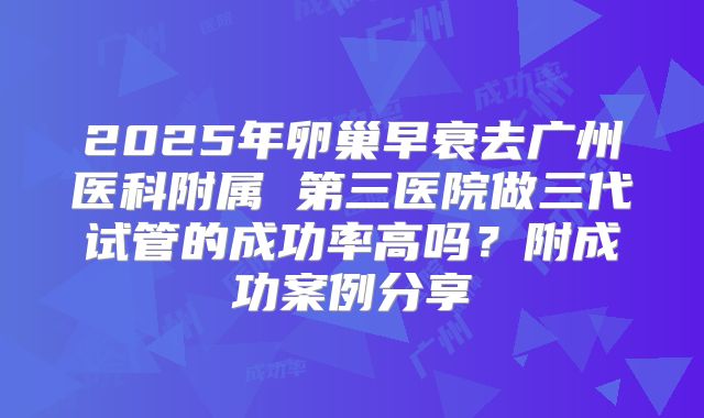 2025年卵巢早衰去广州医科附属 第三医院做三代试管的成功率高吗?附成功案例分享