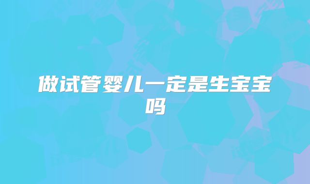 做试管婴儿一定是生宝宝吗