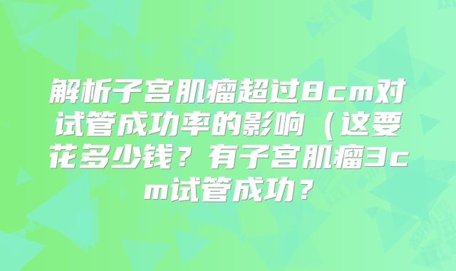 解析子宫肌瘤超过8cm对试管成功率的影响（这要花多少钱？有子宫肌瘤3cm试管成功？