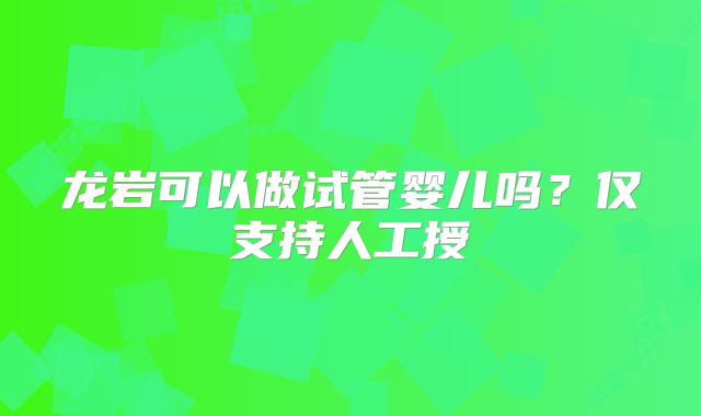 龙岩可以做试管婴儿吗?仅支持人工授