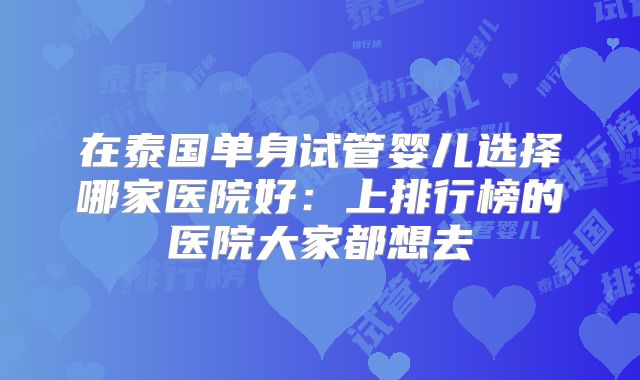 在泰国单身试管婴儿选择哪家医院好：上排行榜的医院大家都想去