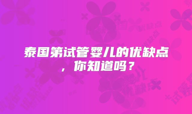 泰国第试管婴儿的优缺点，你知道吗？