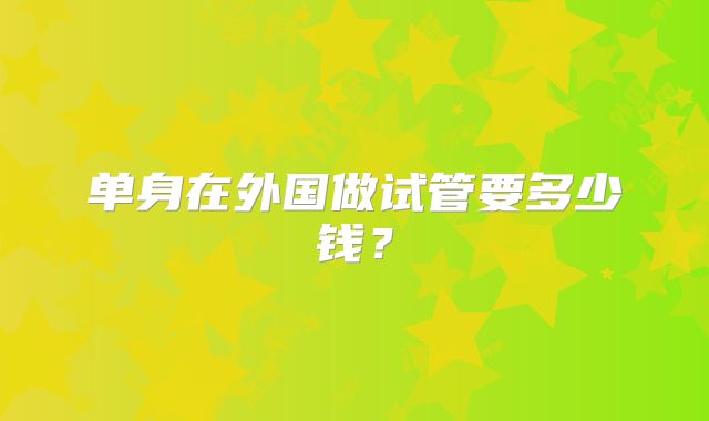 单身在外国做试管要多少钱?