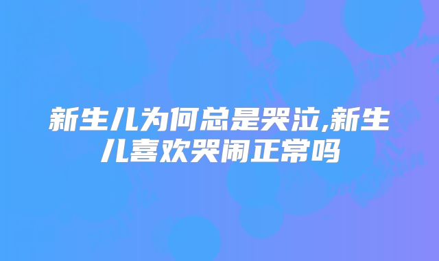 新生儿为何总是哭泣,新生儿喜欢哭闹正常吗
