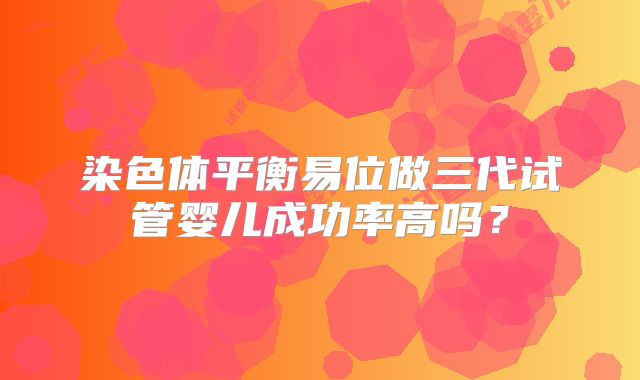 染色体平衡易位做三代试管婴儿成功率高吗？