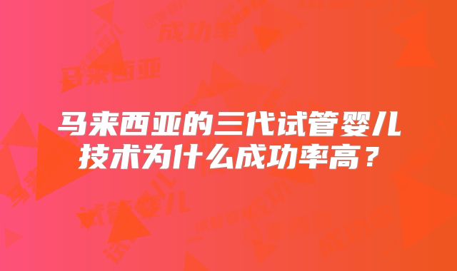 马来西亚的三代试管婴儿技术为什么成功率高？