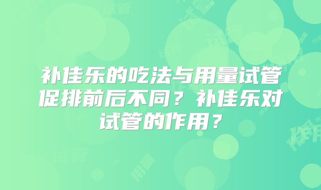 补佳乐的吃法与用量试管促排前后不同？补佳乐对试管的作用？