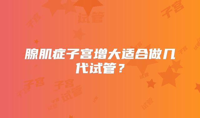 腺肌症子宫增大适合做几代试管？