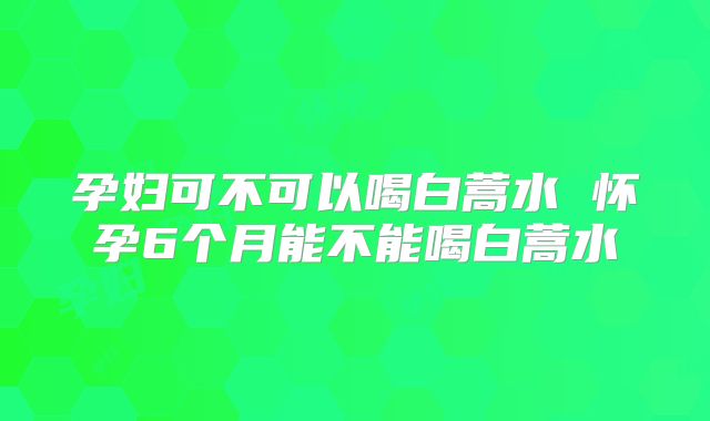 孕妇可不可以喝白蒿水 怀孕6个月能不能喝白蒿水