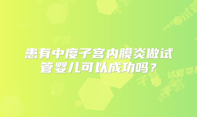 患有中度子宫内膜炎做试管婴儿可以成功吗？